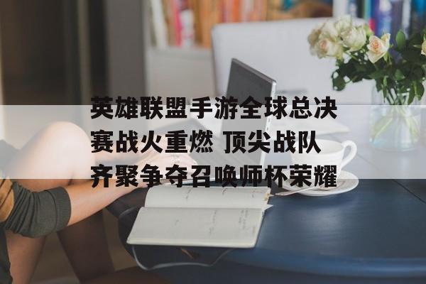 英雄联盟手游全球总决赛战火重燃 顶尖战队齐聚争夺召唤师杯荣耀 英雄联盟手游全球总决赛战火重燃 顶尖战队齐聚争夺召唤师杯荣耀