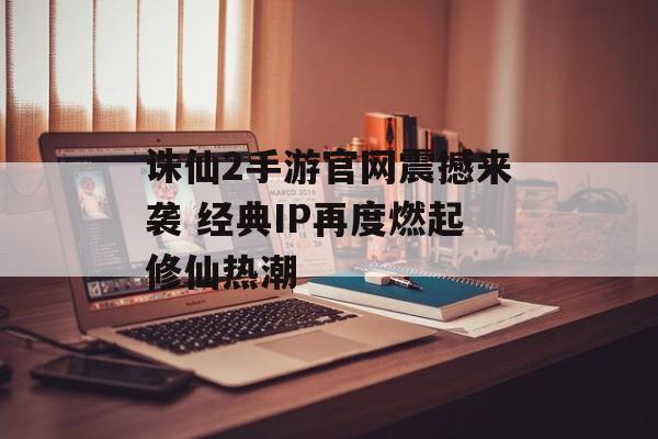诛仙2手游官网震撼来袭 经典IP再度燃起修仙热潮 诛仙2手游官网震撼来袭 经典IP再度燃起修仙热潮