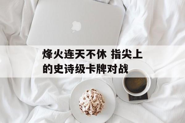 烽火连天不休 指尖上的史诗级卡牌对战 烽火连天不休 指尖上的史诗级卡牌对战