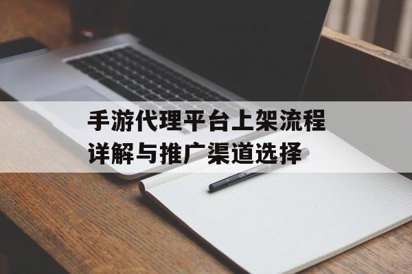 手游代理平台上架流程详解与推广渠道选择 手游代理平台上架流程详解与推广渠道选择