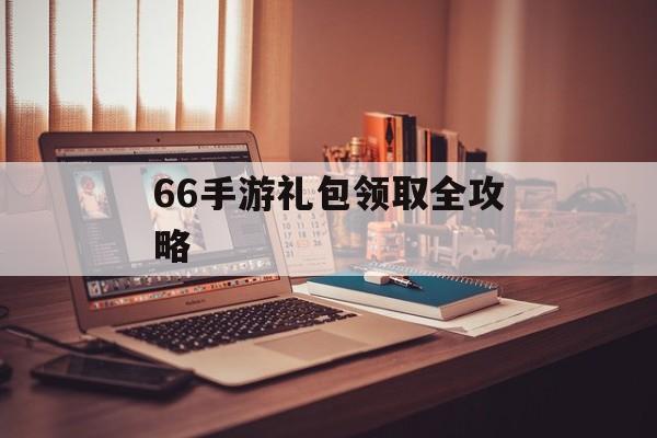 66手游礼包领取全攻略 66手游礼包领取全攻略