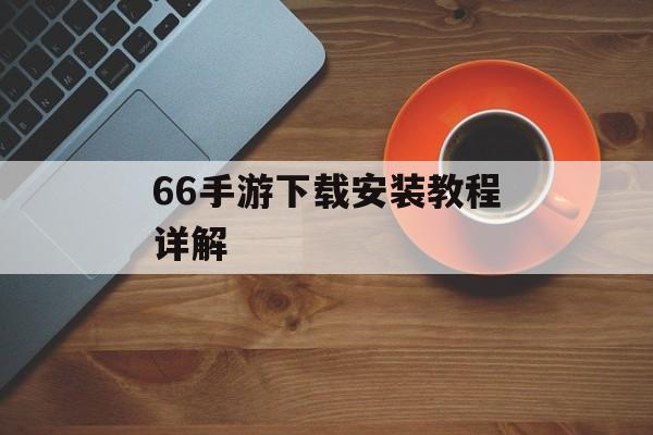 66手游下载安装教程详解 66手游下载安装教程详解