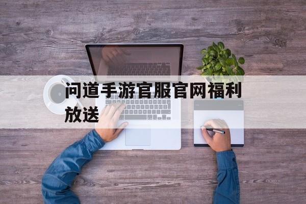 问道手游官服官网福利放送 问道手游官服官网福利放送