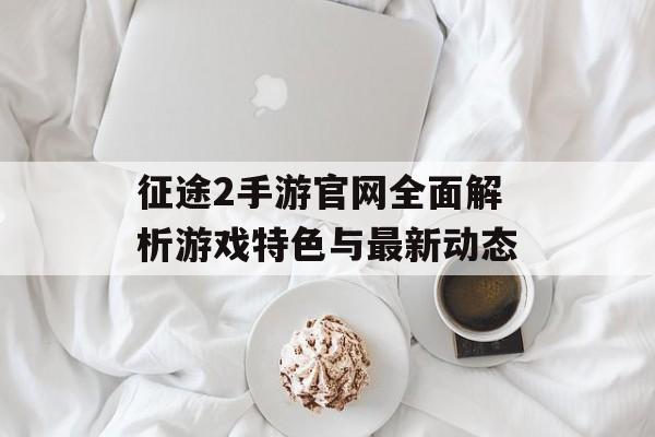 征途2手游官网全面解析游戏特色与最新动态 征途2手游官网全面解析游戏特色与最新动态