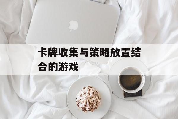 卡牌收集与策略放置结合的游戏 卡牌收集与策略放置结合的游戏
