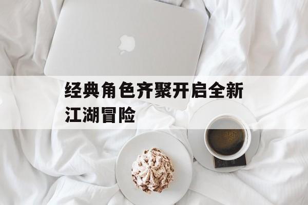 经典角色齐聚开启全新江湖冒险 经典角色齐聚开启全新江湖冒险