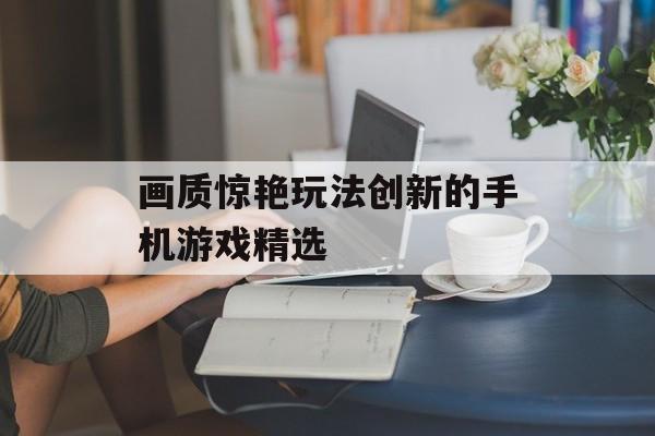 画质惊艳玩法创新的手机游戏精选 画质惊艳玩法创新的手机游戏精选