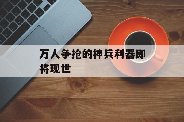 万人争抢的神兵利器即将现世 万人争抢的神兵利器即将现世