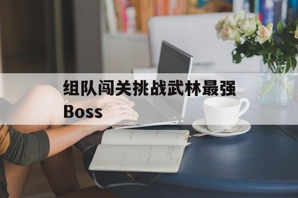 组队闯关挑战武林最强Boss 组队闯关挑战武林最强Boss
