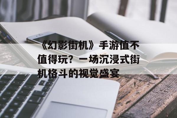 《幻影街机》手游值不值得玩?一场沉浸式街机格斗的视觉盛宴 《幻影街机》手游值不值得玩?一场沉浸式街机格斗的视觉盛宴