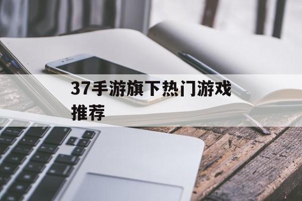 37手游旗下热门游戏推荐