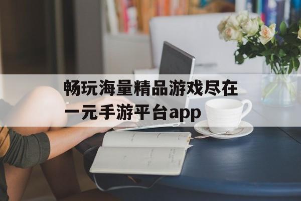 畅玩海量精品游戏尽在一元手游平台app