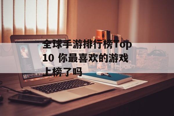 全球手游排行榜Top10 你最喜欢的游戏上榜了吗