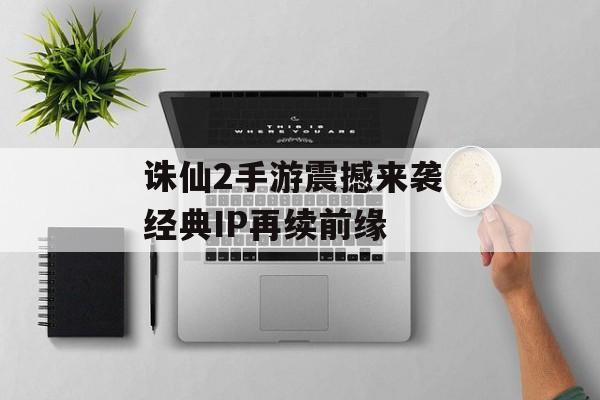 诛仙2手游震撼来袭 经典IP再续前缘