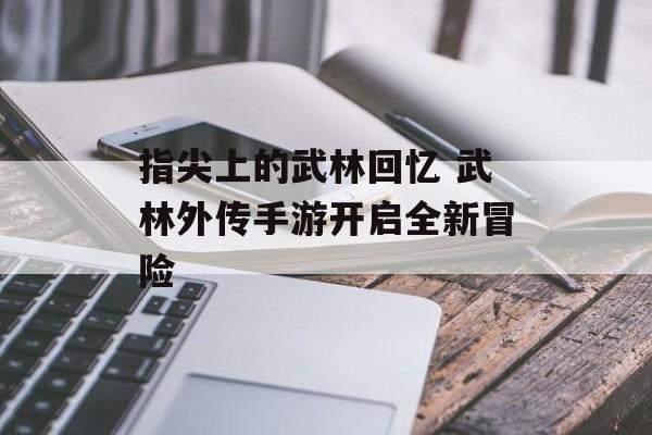 指尖上的武林回忆 武林外传手游开启全新冒险