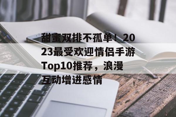 甜蜜双排不孤单！2023最受欢迎情侣手游Top10推荐，浪漫互动增进感情