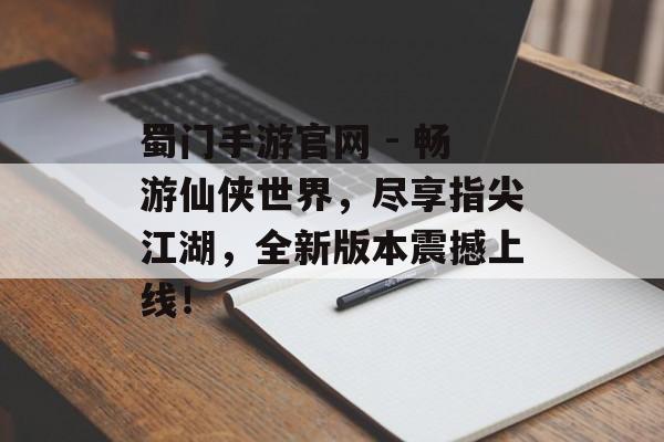 蜀门手游官网 - 畅游仙侠世界，尽享指尖江湖，全新版本震撼上线！