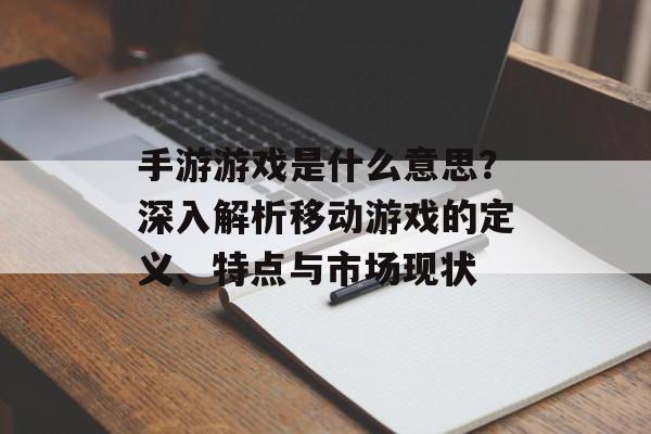 手游游戏是什么意思？深入解析移动游戏的定义、特点与市场现状