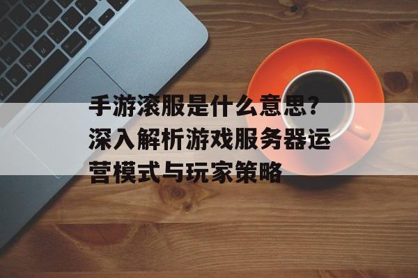 手游滚服是什么意思？深入解析游戏服务器运营模式与玩家策略