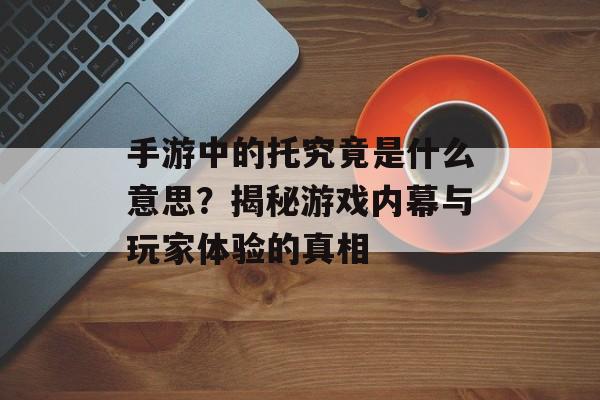 手游中的托究竟是什么意思？揭秘游戏内幕与玩家体验的真相