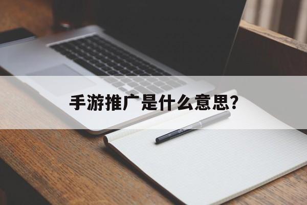 手游推广是什么意思？