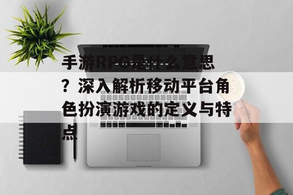 手游RPG是什么意思？深入解析移动平台角色扮演游戏的定义与特点