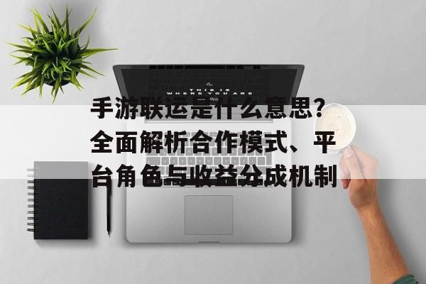 手游联运是什么意思？全面解析合作模式、平台角色与收益分成机制