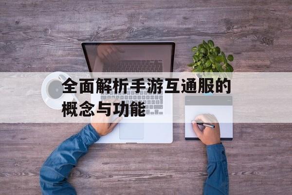 全面解析手游互通服的概念与功能