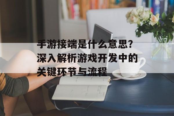 手游接端是什么意思？深入解析游戏开发中的关键环节与流程