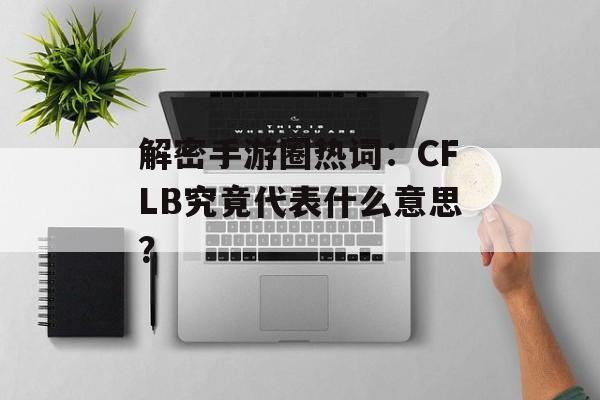 解密手游圈热词：CFLB究竟代表什么意思？