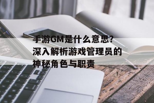 手游GM是什么意思？深入解析游戏管理员的神秘角色与职责