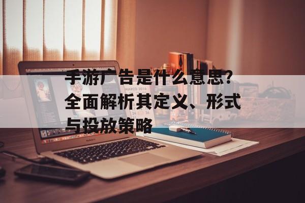 手游广告是什么意思？全面解析其定义、形式与投放策略