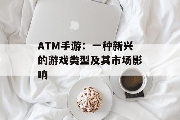 ATM手游：一种新兴的游戏类型及其市场影响