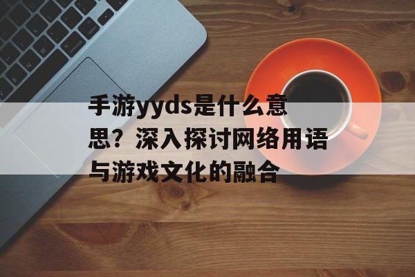 手游yyds是什么意思？深入探讨网络用语与游戏文化的融合
