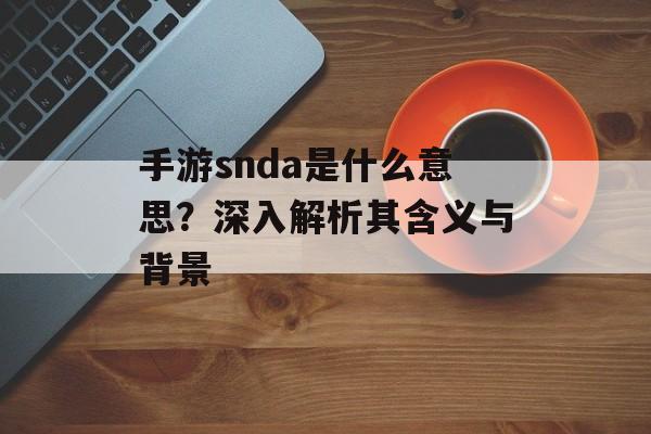 手游snda是什么意思？深入解析其含义与背景