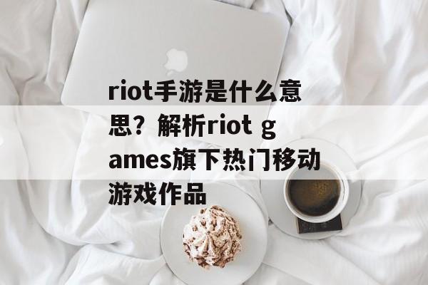 riot手游是什么意思？解析riot games旗下热门移动游戏作品