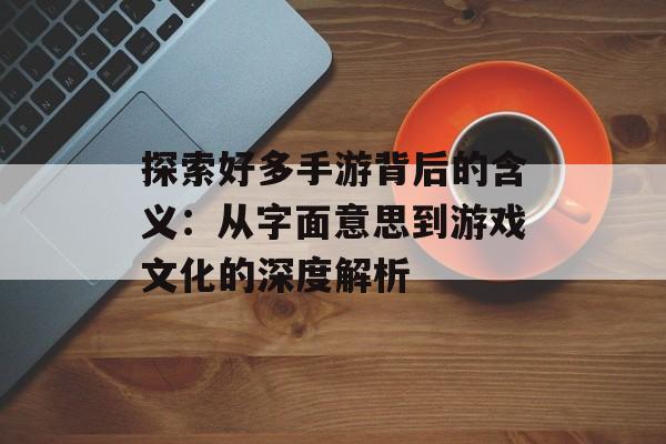 探索好多手游背后的含义：从字面意思到游戏文化的深度解析