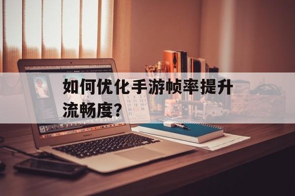 如何优化手游帧率提升流畅度？