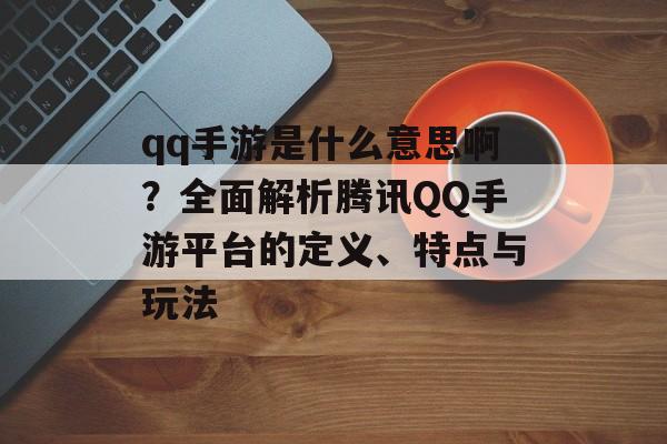 qq手游是什么意思啊？全面解析腾讯QQ手游平台的定义、特点与玩法