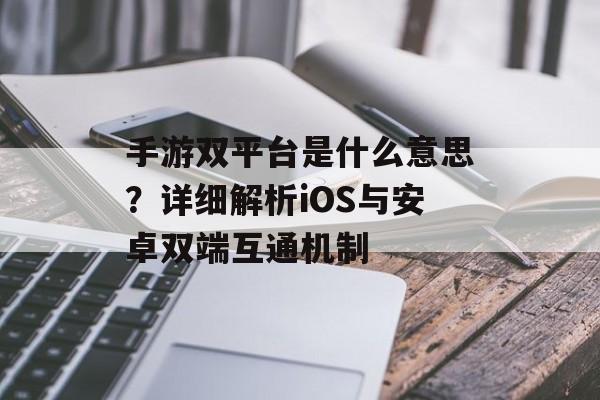 手游双平台是什么意思？详细解析iOS与安卓双端互通机制