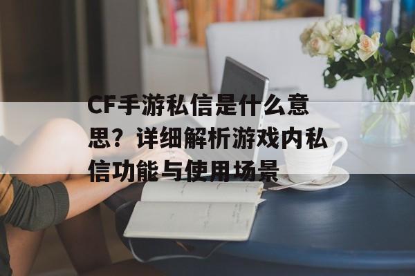 CF手游私信是什么意思？详细解析游戏内私信功能与使用场景