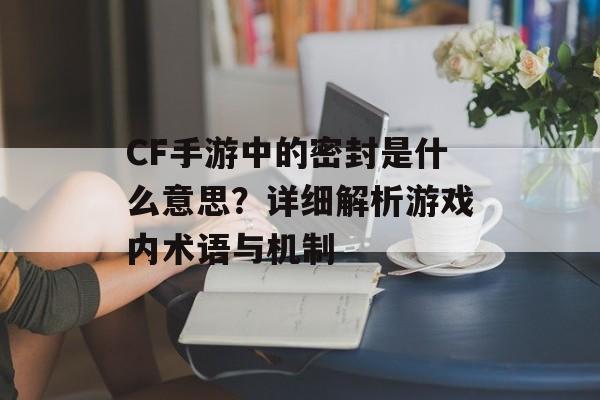 CF手游中的密封是什么意思？详细解析游戏内术语与机制