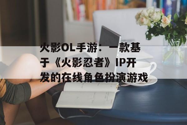 火影OL手游：一款基于《火影忍者》IP开发的在线角色扮演游戏