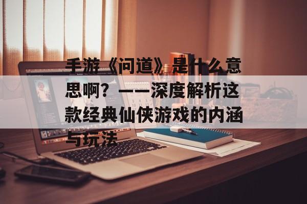 手游《问道》是什么意思啊？——深度解析这款经典仙侠游戏的内涵与玩法