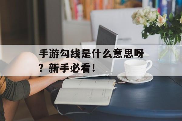 手游勾线是什么意思呀？新手必看！