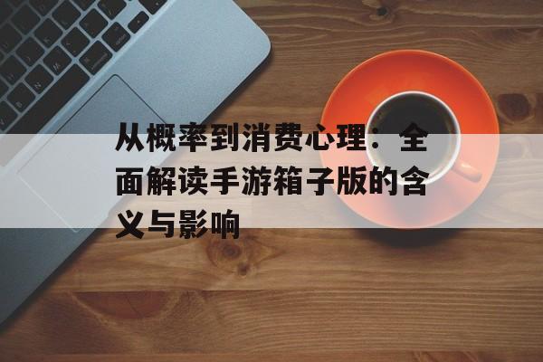 从概率到消费心理：全面解读手游箱子版的含义与影响