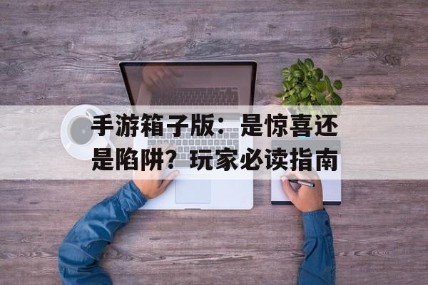 手游箱子版：是惊喜还是陷阱？玩家必读指南