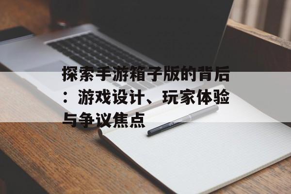 探索手游箱子版的背后：游戏设计、玩家体验与争议焦点