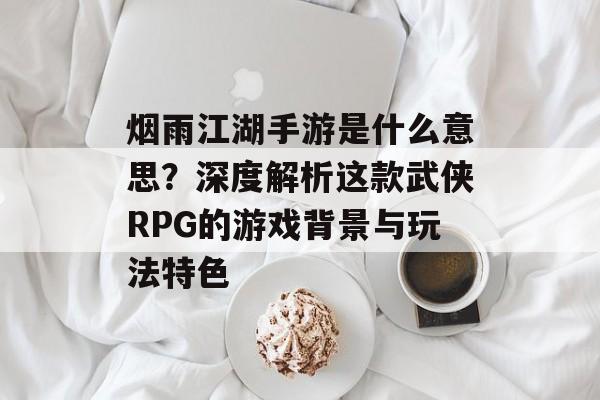 烟雨江湖手游是什么意思？深度解析这款武侠RPG的游戏背景与玩法特色