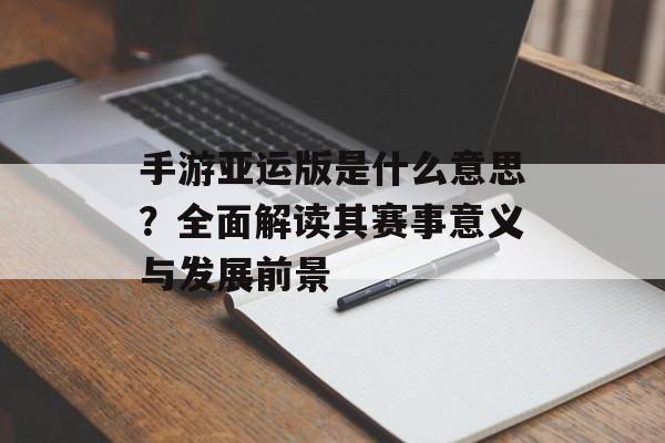 手游亚运版是什么意思？全面解读其赛事意义与发展前景
